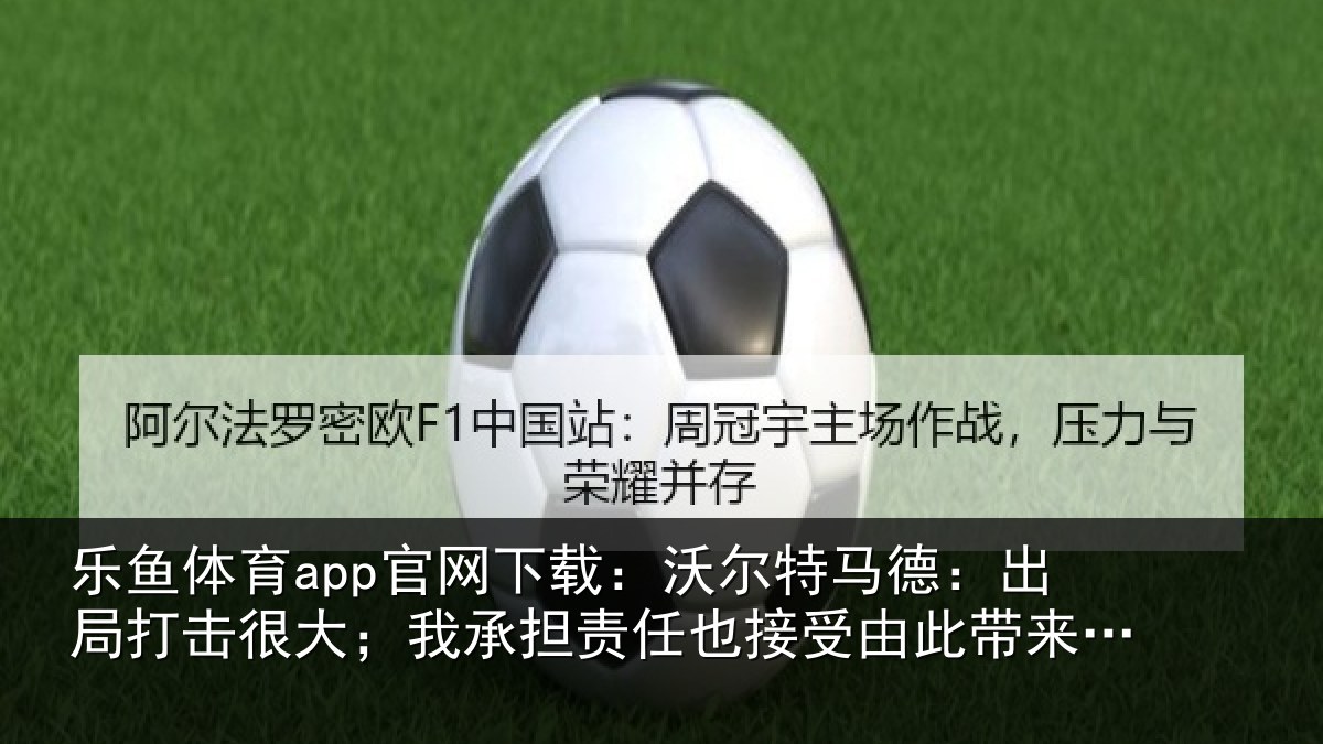 乐鱼体育app官网下载：沃尔特马德：出局打击很大；我承担责任也接受由此带来的后果