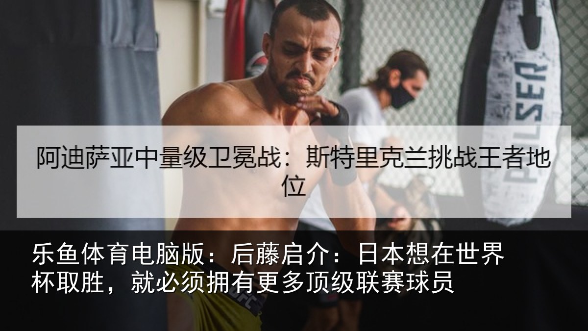 乐鱼体育电脑版：后藤启介：日本想在世界杯取胜，就必须拥有更多顶级联赛球员