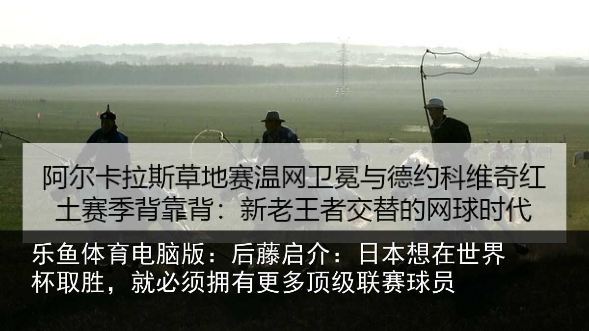乐鱼体育电脑版：后藤启介：日本想在世界杯取胜，就必须拥有更多顶级联赛球员