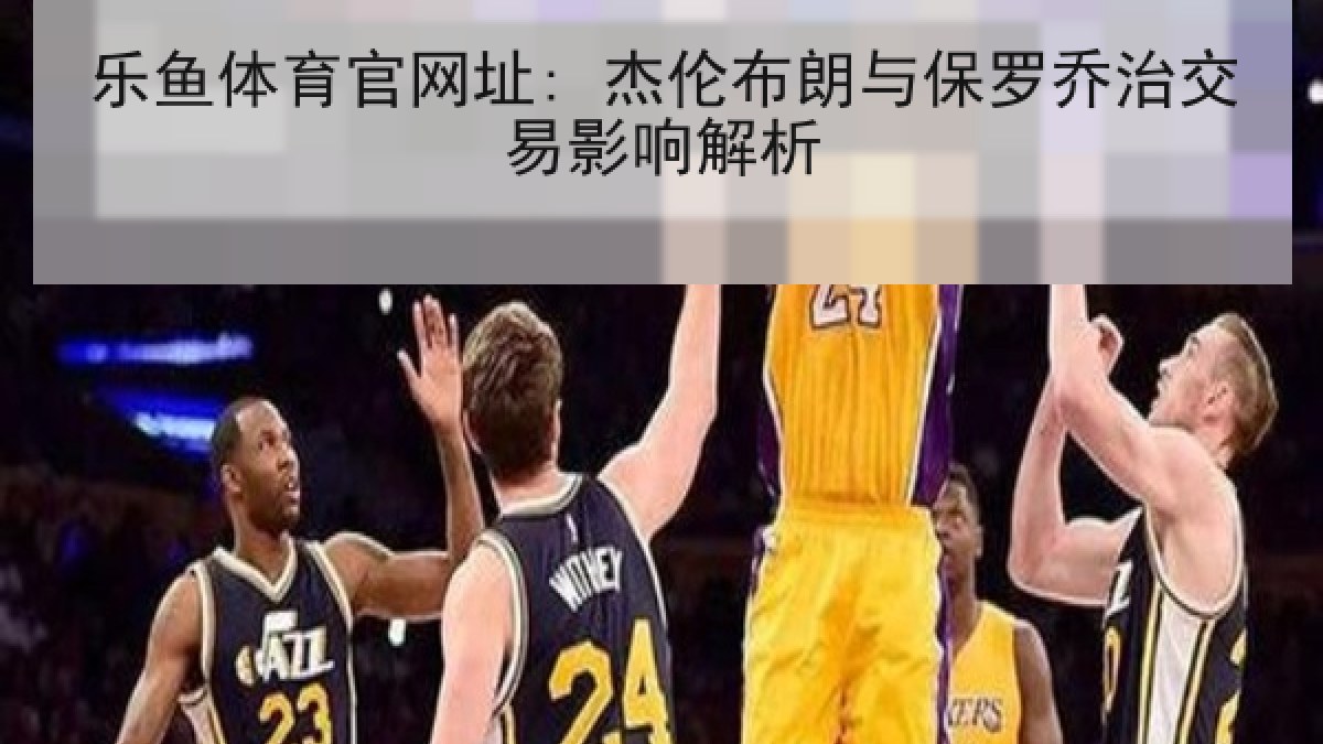 乐鱼体育官网址: 杰伦布朗与保罗乔治交易影响解析