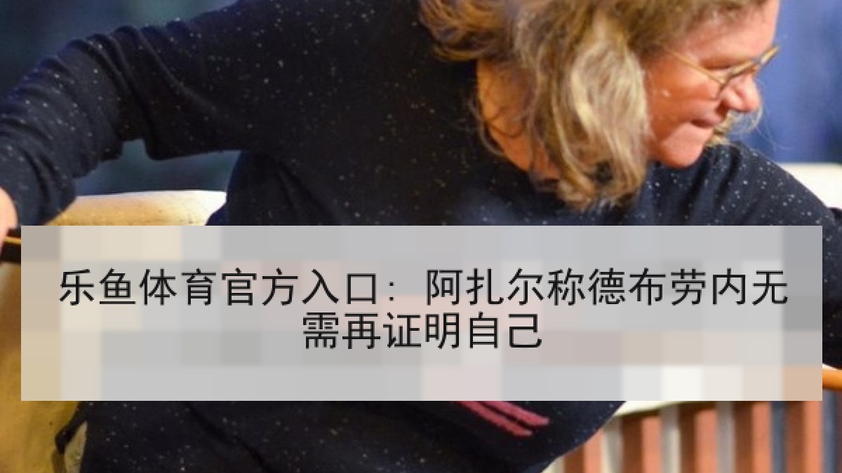 乐鱼体育官方入口: 阿扎尔称德布劳内无需再证明自己