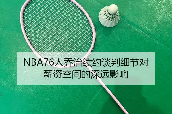 NBA76人乔治续约谈判细节对薪资空间的深远影响