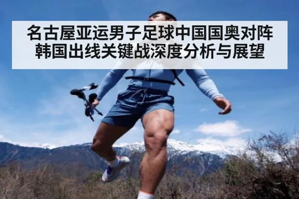 名古屋亚运男子足球中国国奥对阵韩国出线关键战深度分析与展望