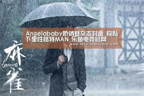 Angelababy娇俏登杂志封面 称私下里性格特MAN_乐鱼电竞官网(图3) 乐鱼电竞