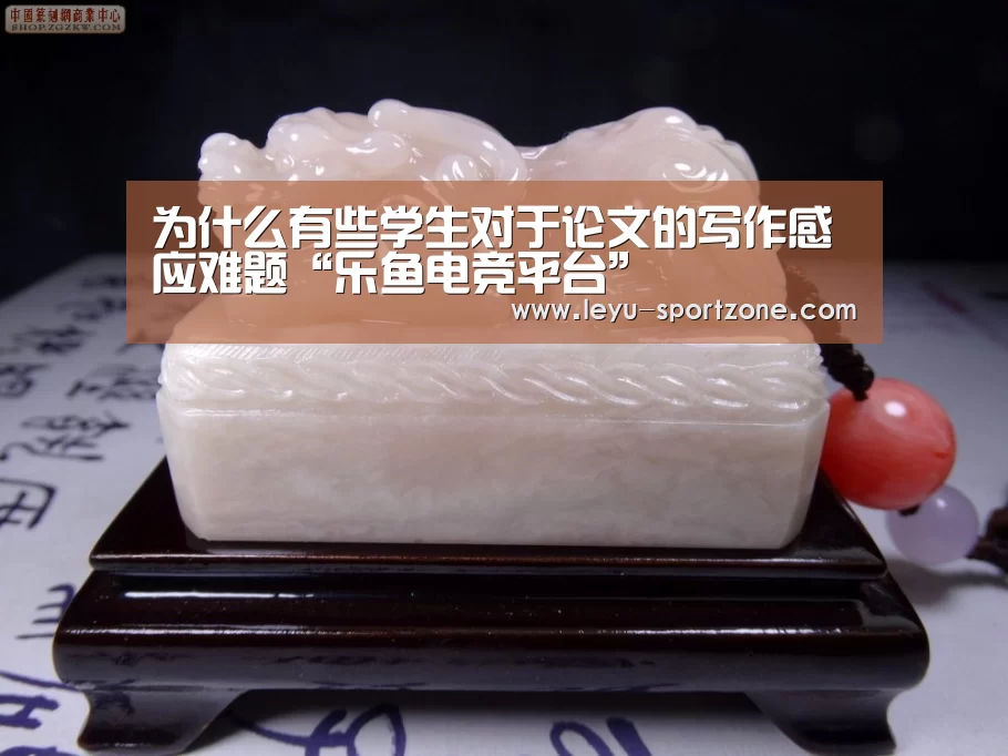 为什么有些学生对于论文的写作感应难题“乐鱼电竞平台”(图2) 乐鱼电竞官网
