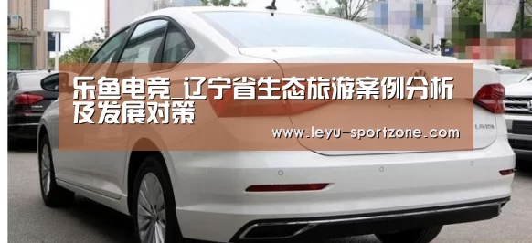 乐鱼电竞_辽宁省生态旅游案例分析及发展对策(图4) 乐鱼电竞官网